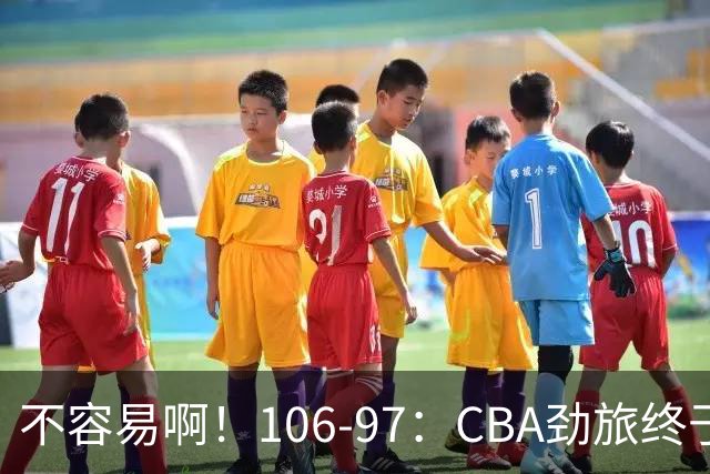 不容易啊！106-97：CBA劲旅终于赢了终结连败、首胜本土后卫27分