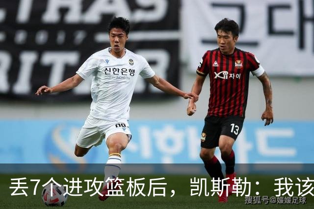 丢7个进攻篮板后，凯斯勒：我该一开场就这么抢