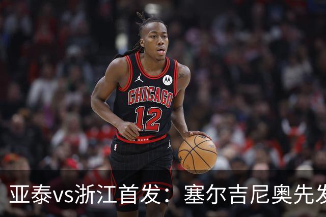 亚泰vs浙江首发：塞尔吉尼奥先发迎百场里程碑