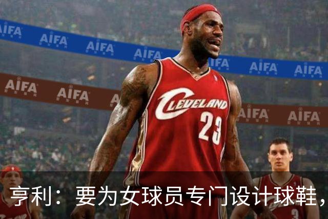 亨利：要为女球员专门设计球鞋，而不是沿用为男性设计的鞋型