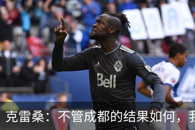 克雷桑：不管成都的结果如何，我们回到主场会全力以赴争胜