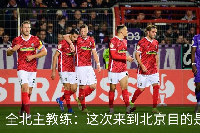 全北主教练：这次来到北京目的是拿分，国安即使没有法比奥也很强