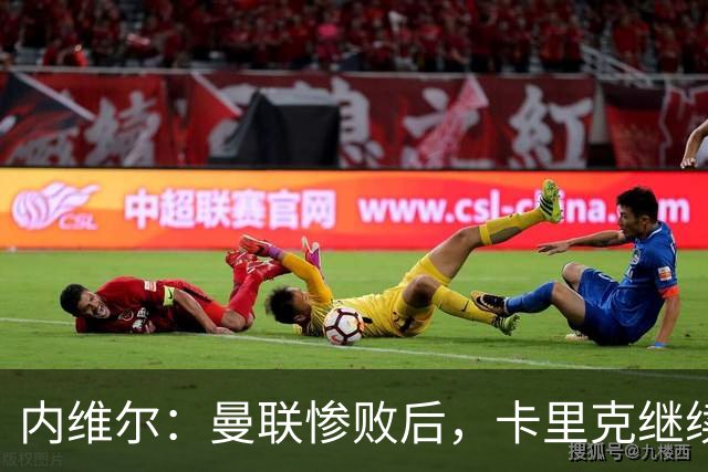 内维尔：曼联惨败后，卡里克继续担任曼联主帅将变得极其困难