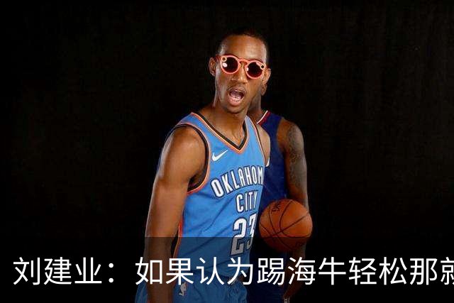 刘建业：如果认为踢海牛轻松那就会被惩罚；希望理解成绩起伏
