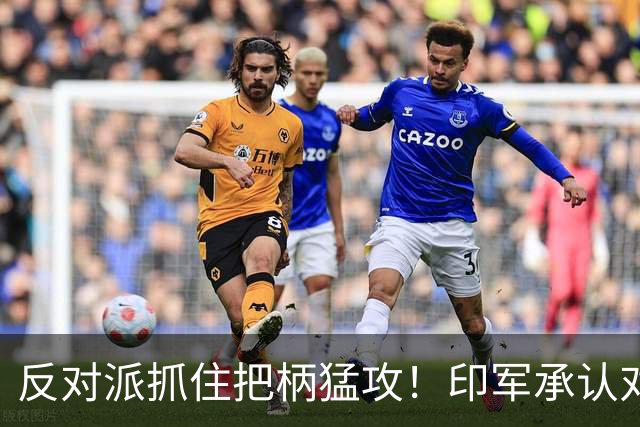 反对派抓住把柄猛攻！印军承认对华劣势，莫迪沉默反成最大软肋！