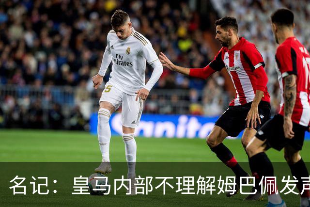 名记：皇马内部不理解姆巴佩发声明为何不通过俱乐部，俱乐部认为处理类似事情更有经验