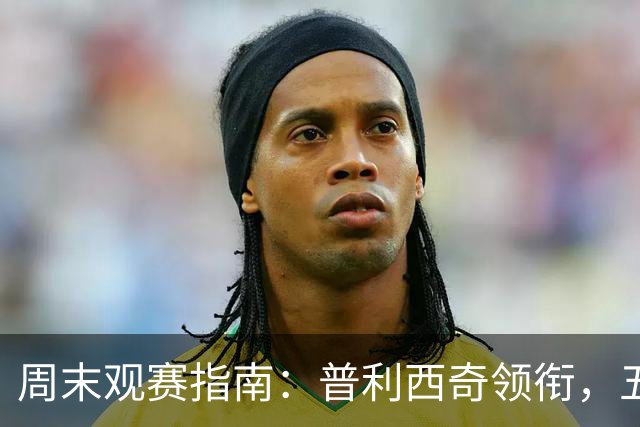 周末观赛指南：普利西奇领衔，五大联赛美职联好戏连台