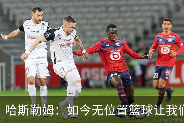 哈斯勒姆：如今无位置篮球让我们这种蓝领更有价值 能防多个位置