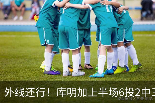 外线还行！库明加上半场6投2中三分3中2 拿到8分2篮板