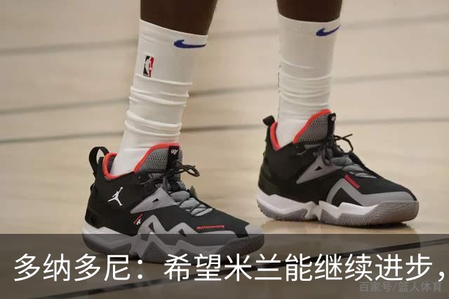 多纳多尼：希望米兰能继续进步，但球队表现出了一些不稳定性