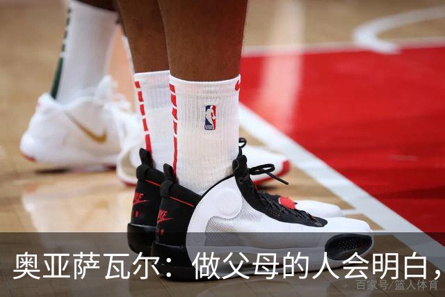 奥亚萨瓦尔：做父母的人会明白，生活里有很多事比足球更重要