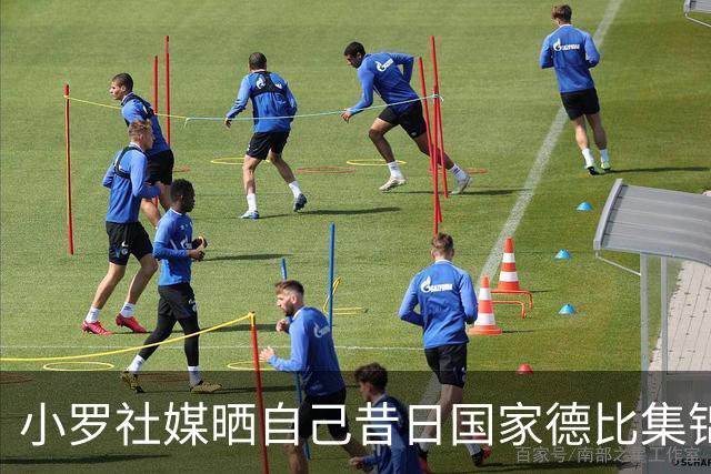 小罗社媒晒自己昔日国家德比集锦：我是多么怀念这些时刻啊！