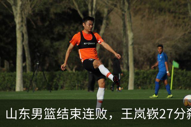 山东男篮结束连败，王岚嵚27分弑旧主，班顿19分钟仅得2分