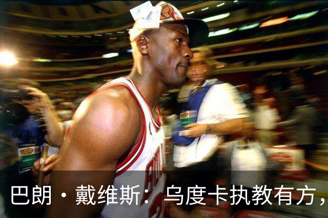 巴朗·戴维斯：乌度卡执教有方，范弗里特和斯玛特激活了火箭