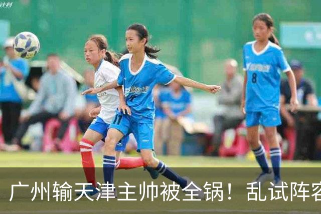 广州输天津主帅被全锅！乱试阵容引体系全乱，二四节用人一塌糊涂