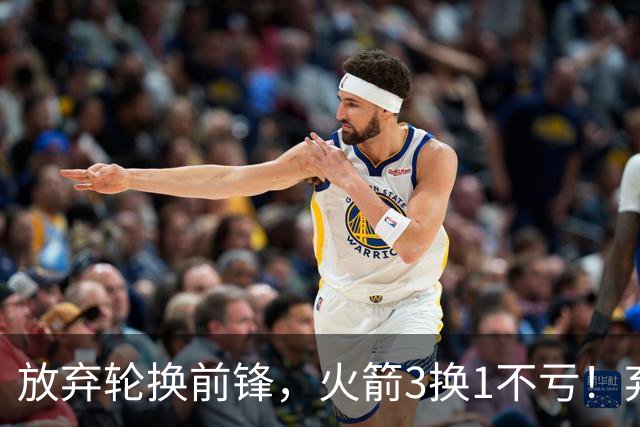 放弃轮换前锋，火箭3换1不亏！弃将加盟老鹰机会全无，只出场1次