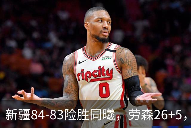 新疆84-83险胜同曦，劳森26+5，郭昊文空砍20分10助