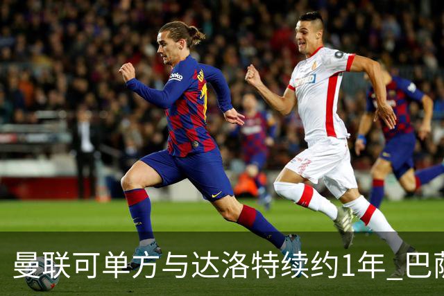 曼联可单方与达洛特续约1年 巴萨免费挖人计划或失败