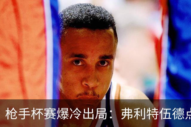 枪手杯赛爆冷出局：弗利特伍德点球大战淘汰阿森纳
