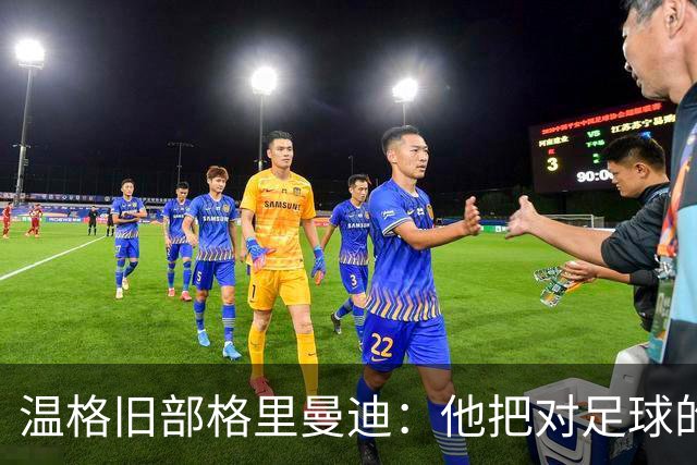 温格旧部格里曼迪：他把对足球的狂热传给了我