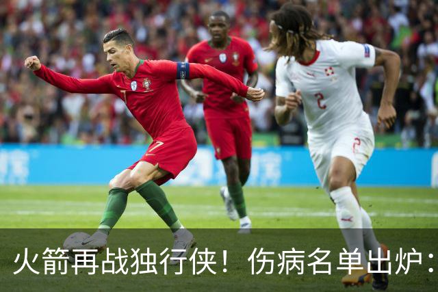 火箭再战独行侠！伤病名单出炉：谢泼德+亚当斯休战，申京+新援有望复出