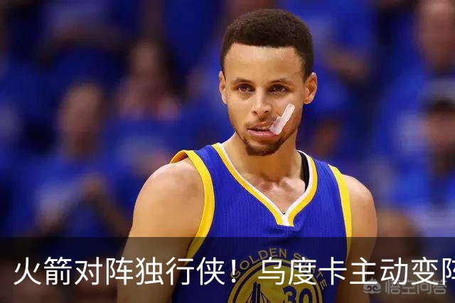 火箭对阵独行侠！乌度卡主动变阵，饼皇重回首发，伊森变身第6人