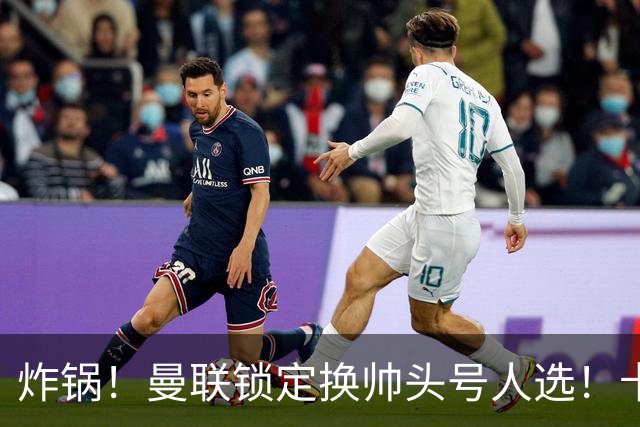 炸锅！曼联锁定换帅头号人选！卡里克帅位岌岌可危