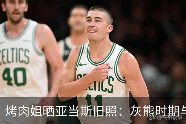烤肉姐晒亚当斯旧照：灰熊时期与价值观宣传牌同框