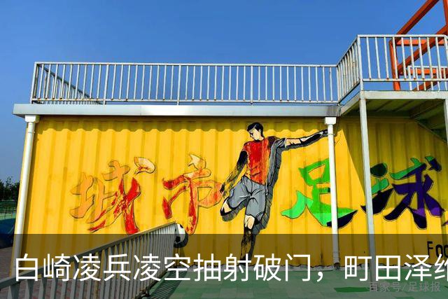 白崎凌兵凌空抽射破门，町田泽维亚1-0申花