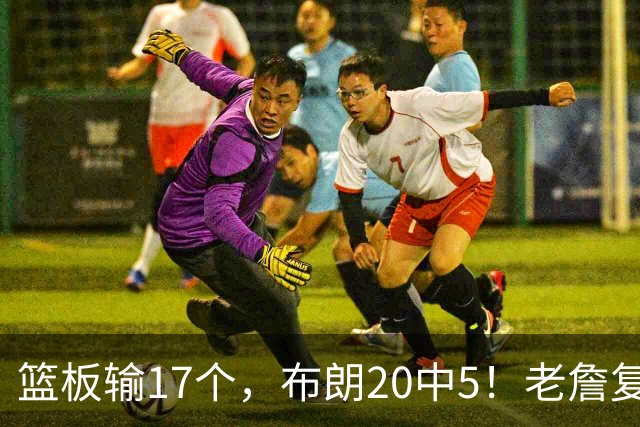 篮板输17个，布朗20中5！老詹复出苦吞首败，76人不能全指望熬老头