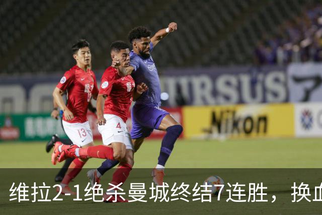 维拉2-1绝杀曼城终结7连胜，换血后迎爆发期