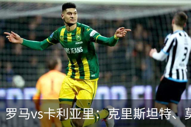 罗马vs卡利亚里：克里斯坦特、莫利纳首发，米纳、亚历山德罗-罗马诺出战
