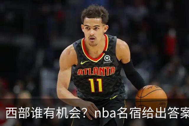 西部谁有机会？nba名宿给出答案，点名两支队伍，直言阿德巴约要更自私