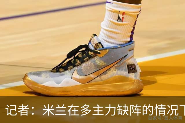 记者：米兰在多主力缺阵的情况下暴露出了阵容深度不足的问题