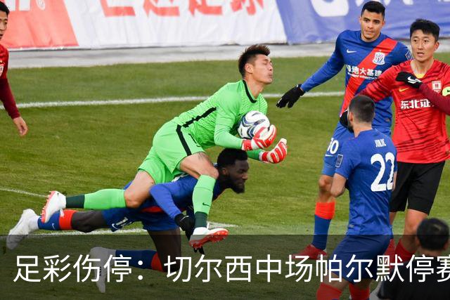 足彩伤停：切尔西中场帕尔默停赛 利物浦伤兵满营