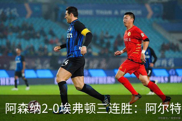 阿森纳2-0埃弗顿三连胜：阿尔特塔换人杀悬念