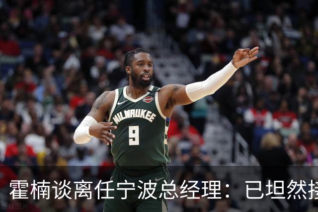 霍楠谈离任宁波总经理：已坦然接受一切 想赢球不能靠几个人的努力
