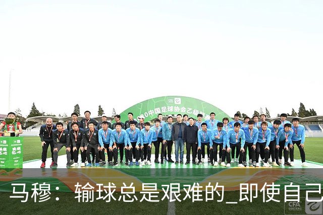 马穆：输球总是艰难的 即使自己打出了好的表现 明天必须强势反弹