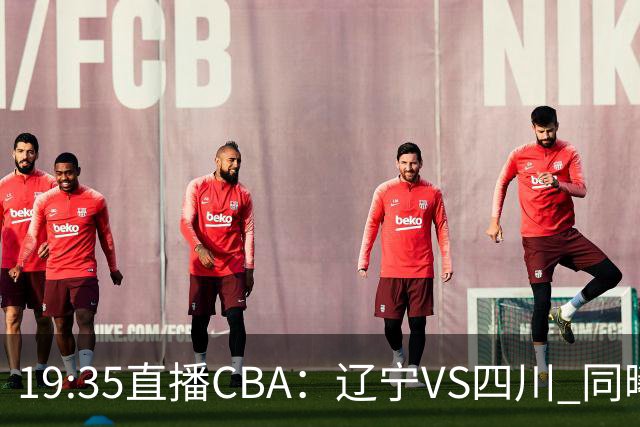 19:35直播CBA：辽宁VS四川 同曦VS山东等5场